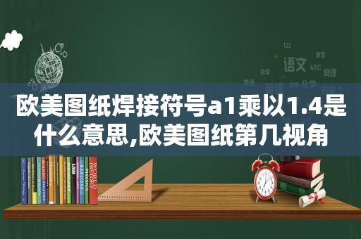 欧美图纸焊接符号a1乘以1.4是什么意思,欧美图纸第几视角