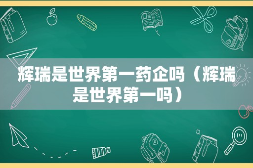 辉瑞是世界第一药企吗（辉瑞是世界第一吗）