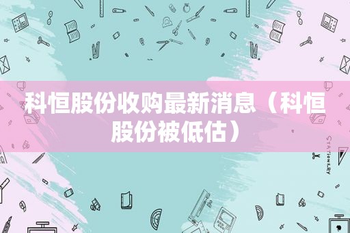 科恒股份收购最新消息（科恒股份被低估）