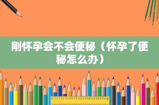 刚怀孕会不会便秘（怀孕了便秘怎么办）