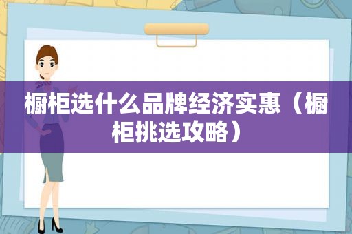 橱柜选什么品牌经济实惠（橱柜挑选攻略）