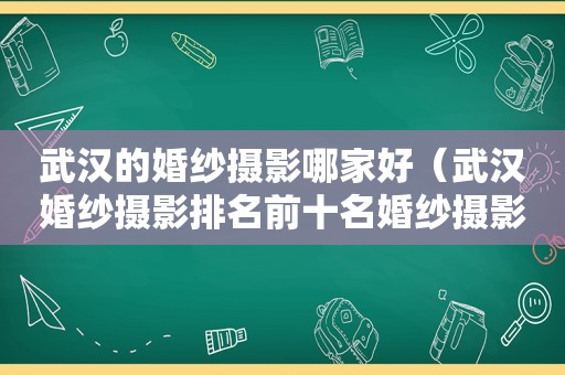 武汉的婚纱摄影哪家好（武汉婚纱摄影排名前十名婚纱摄影）