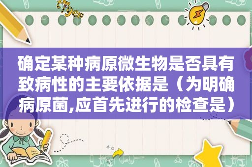 确定某种病原微生物是否具有致病性的主要依据是（为明确病原菌,应首先进行的检查是）