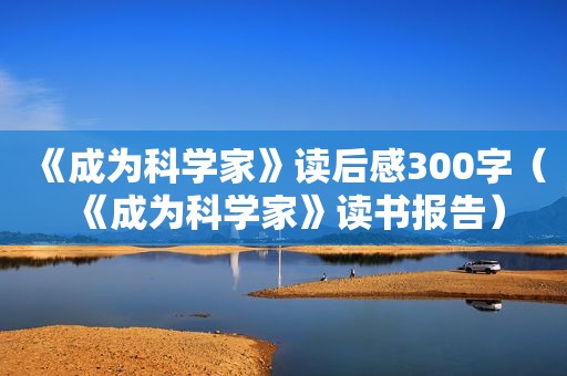 《成为科学家》读后感300字（《成为科学家》读书报告）