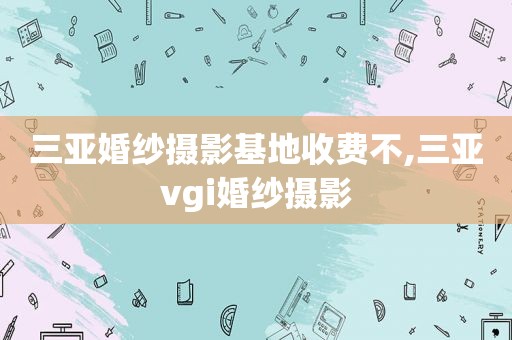 三亚婚纱摄影基地收费不,三亚vgi婚纱摄影