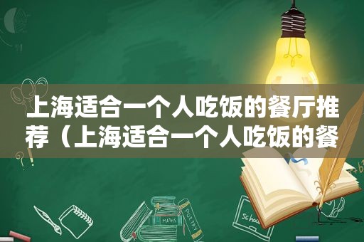 上海适合一个人吃饭的餐厅推荐（上海适合一个人吃饭的餐厅有哪些）