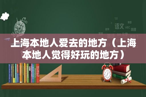 上海本地人爱去的地方（上海本地人觉得好玩的地方）