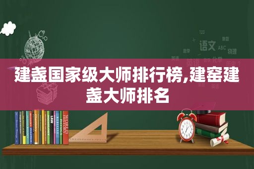 建盏国家级大师排行榜,建窑建盏大师排名