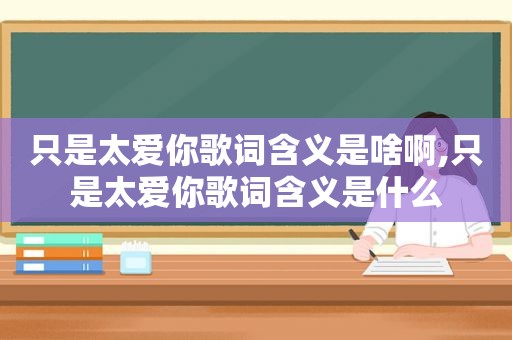 只是太爱你歌词含义是啥啊,只是太爱你歌词含义是什么