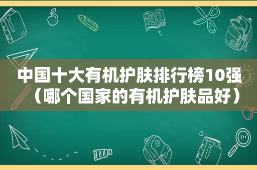 中国十大有机护肤排行榜10强（哪个国家的有机护肤品好）