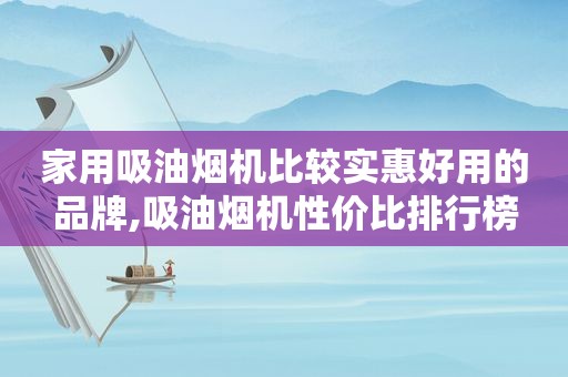 家用吸油烟机比较实惠好用的品牌,吸油烟机性价比排行榜