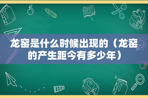 龙窑是什么时候出现的（龙窑的产生距今有多少年）