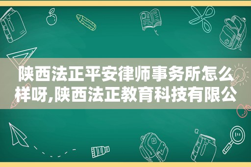 陕西法正平安律师事务所怎么样呀,陕西法正教育科技有限公司怎么样