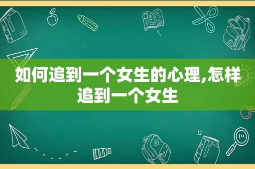 如何追到一个女生的心理,怎样追到一个女生