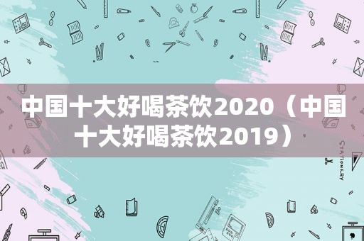 中国十大好喝茶饮2020（中国十大好喝茶饮2019）