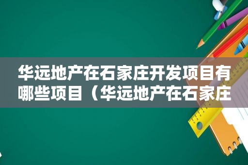 华远地产在石家庄开发项目有哪些项目（华远地产在石家庄开发项目有哪些楼盘）