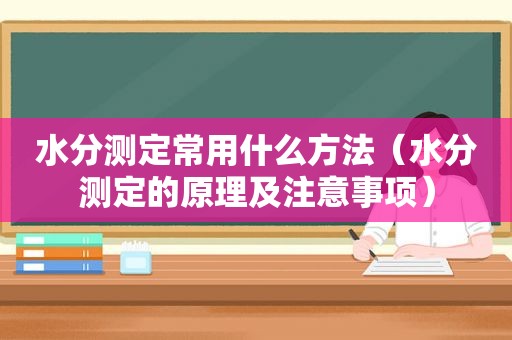 水分测定常用什么方法（水分测定的原理及注意事项）