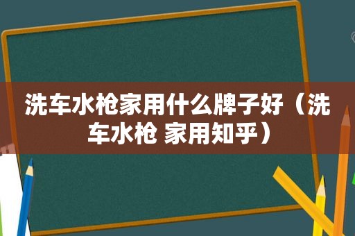 洗车水枪家用什么牌子好（洗车水枪 家用知乎）