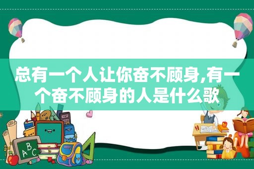 总有一个人让你奋不顾身,有一个奋不顾身的人是什么歌