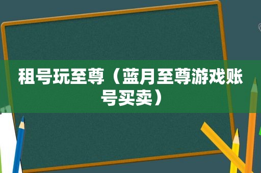 租号玩至尊（蓝月至尊游戏账号买卖）