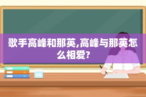 歌手高峰和那英,高峰与那英怎么相爱?