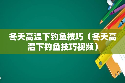 冬天高温下钓鱼技巧（冬天高温下钓鱼技巧视频）