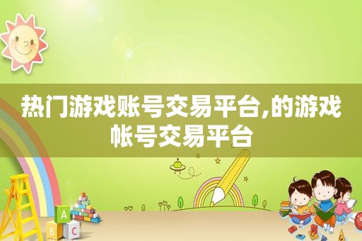 热门游戏账号交易平台,的游戏帐号交易平台