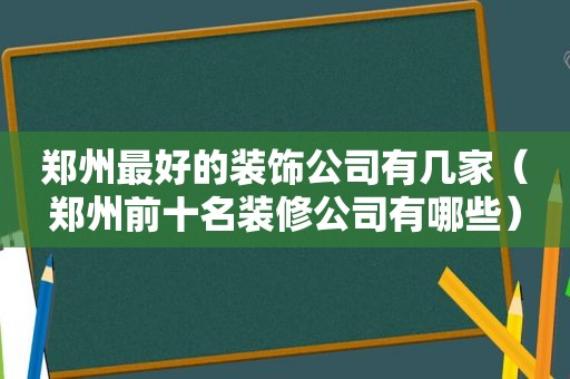 郑州最好的装饰公司有几家（郑州前十名装修公司有哪些）