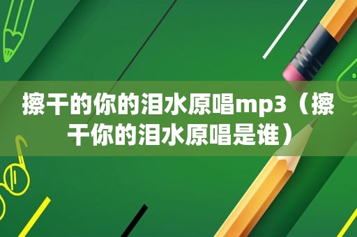 擦干的你的泪水原唱mp3（擦 *** 的泪水原唱是谁）