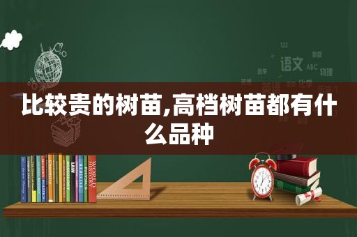 比较贵的树苗,高档树苗都有什么品种