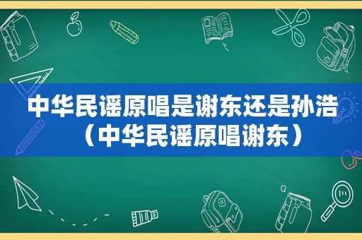 中华民谣原唱是谢东还是孙浩（中华民谣原唱谢东）