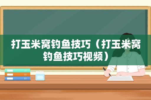 打玉米窝钓鱼技巧（打玉米窝钓鱼技巧视频）