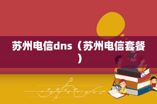 苏州电信dns（苏州电信套餐）