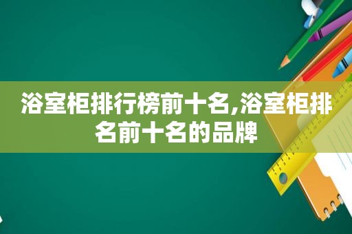 浴室柜排行榜前十名,浴室柜排名前十名的品牌