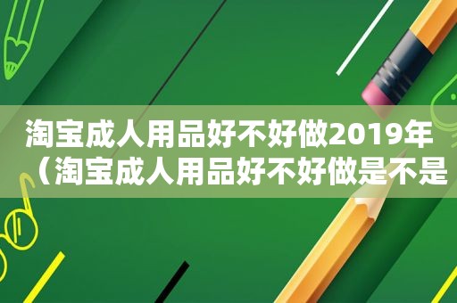 淘宝成人用品好不好做2019年（淘宝成人用品好不好做是不是要审核）