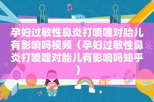 孕妇过敏性鼻炎打喷嚏对胎儿有影响吗视频（孕妇过敏性鼻炎打喷嚏对胎儿有影响吗知乎）