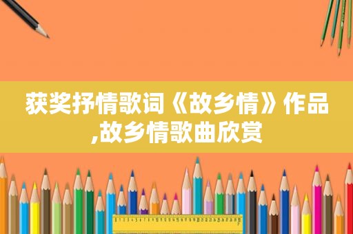 获奖抒情歌词《故乡情》作品,故乡情歌曲欣赏