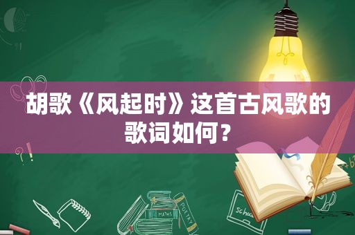 胡歌《风起时》这首古风歌的歌词如何？