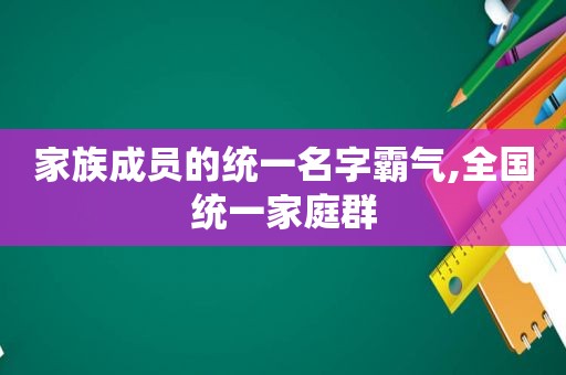 家族成员的统一名字霸气,全国统一家庭群