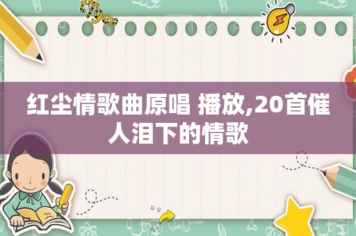 红尘情歌曲原唱 播放,20首催人泪下的情歌