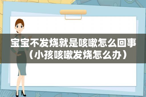 宝宝不发烧就是咳嗽怎么回事（小孩咳嗽发烧怎么办）