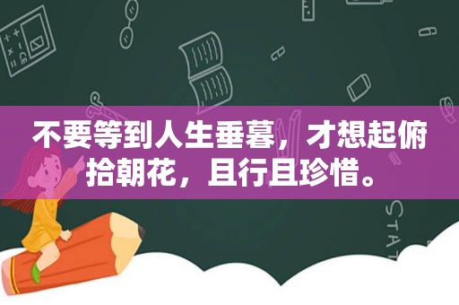 不要等到人生垂暮，才想起俯拾朝花，且行且珍惜。