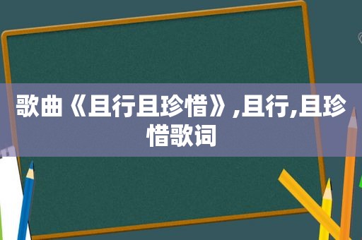 歌曲《且行且珍惜》,且行,且珍惜歌词