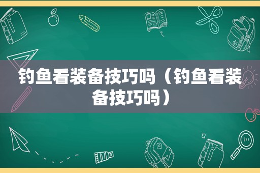 钓鱼看装备技巧吗（钓鱼看装备技巧吗）