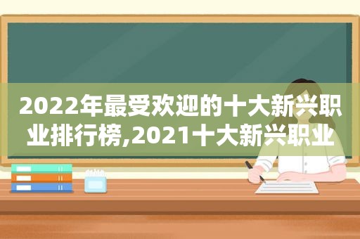 2022年最受欢迎的十大新兴职业排行榜,2021十大新兴职业