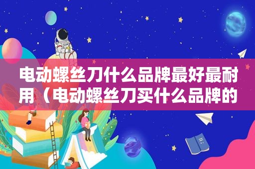 电动螺丝刀什么品牌最好最耐用（电动螺丝刀买什么品牌的性价比好）