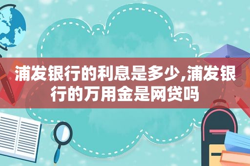 浦发银行的利息是多少,浦发银行的万用金是网贷吗