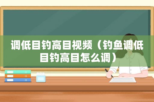 调低目钓高目视频（钓鱼调低目钓高目怎么调）