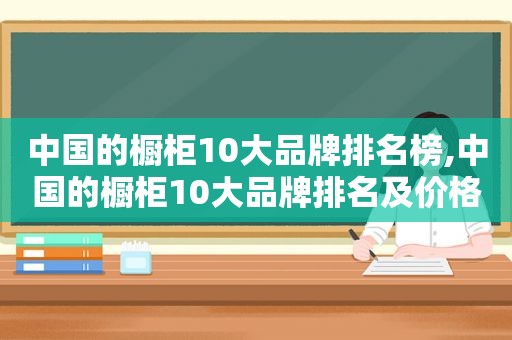 中国的橱柜10大品牌排名榜,中国的橱柜10大品牌排名及价格