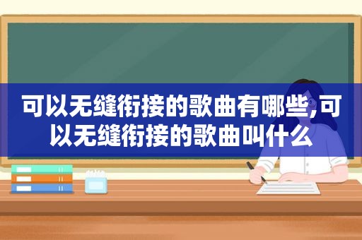 可以无缝衔接的歌曲有哪些,可以无缝衔接的歌曲叫什么